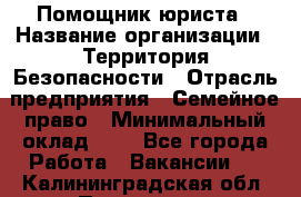 Помощник юриста › Название организации ­ Территория Безопасности › Отрасль предприятия ­ Семейное право › Минимальный оклад ­ 1 - Все города Работа » Вакансии   . Калининградская обл.,Приморск г.